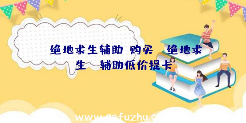 「绝地求生辅助+购买」|绝地求生bh辅助低价提卡